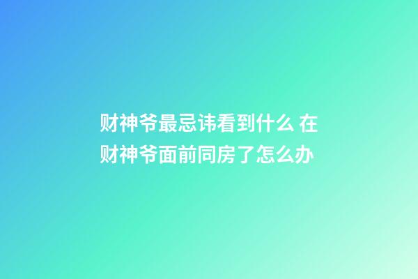 财神爷最忌讳看到什么 在财神爷面前同房了怎么办